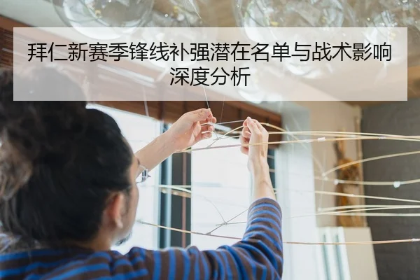 拜仁新赛季锋线补强潜在名单与战术影响深度分析