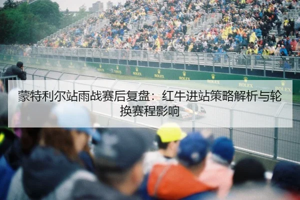 蒙特利尔站雨战赛后复盘：红牛进站策略解析与轮换赛程影响