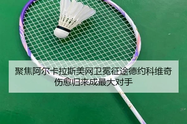 聚焦阿尔卡拉斯美网卫冕征途德约科维奇伤愈归来成最大对手